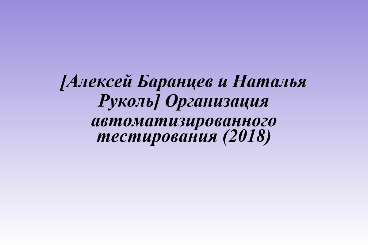 [Алексей Баранцев и Наталья Руколь] Организация автоматизированного тестирования (2018)