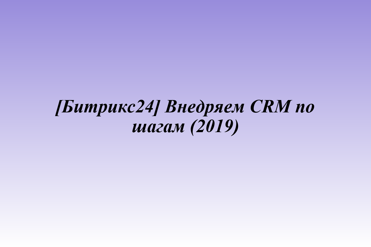 [Битрикс24] Внедряем CRM по шагам (2019)