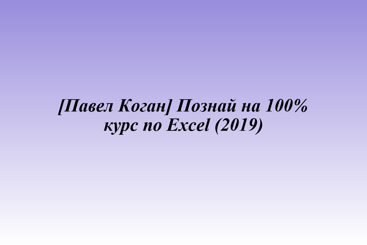 [Павел Коган] Познай на 100% курс по Excel (2019)