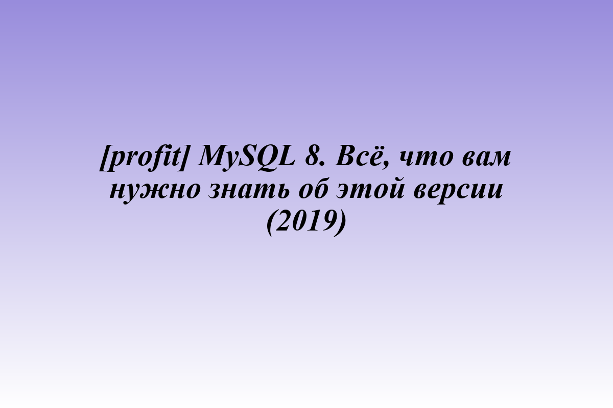 [profit] MySQL 8. Всё, что вам нужно знать об этой версии (2019)
