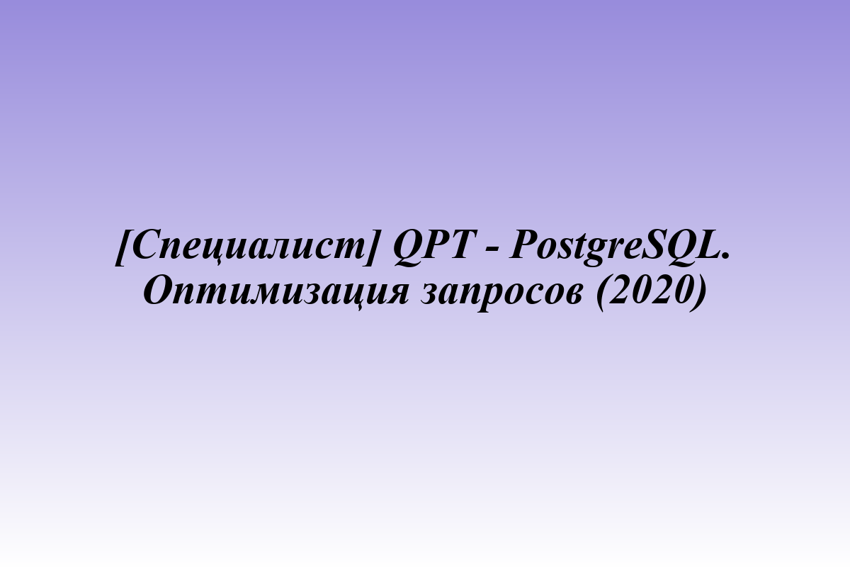 [Специалист] QPT - PostgreSQL. Оптимизация запросов (2020)
