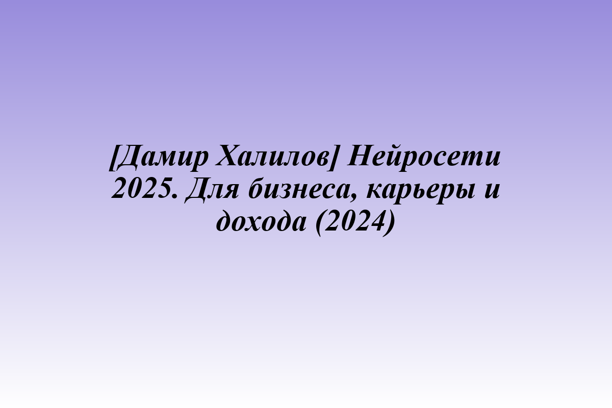 [Дамир Халилов] Нейросети 2025. Для бизнеса, карьеры и дохода (2024)