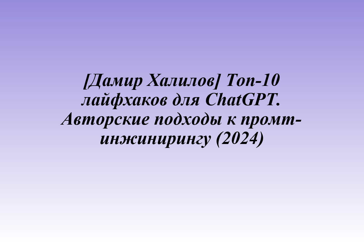 [Дамир Халилов] Топ-10 лайфхаков для ChatGPT. Авторские подходы к промт-инжинирингу (2024)
