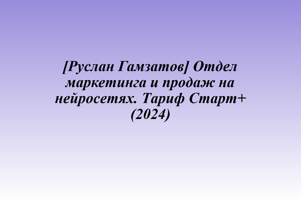 [Руслан Гамзатов] Отдел маркетинга и продаж на нейросетях. Тариф Старт+ (2024)