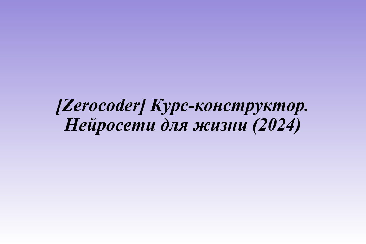 [Zerocoder] Курс-конструктор. Нейросети для жизни (2024)