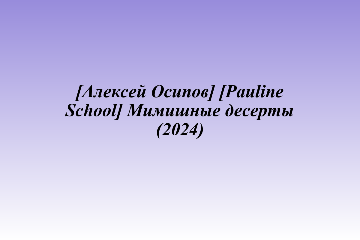 [Алексей Осипов] [Pauline School] Мимишные десерты (2024)