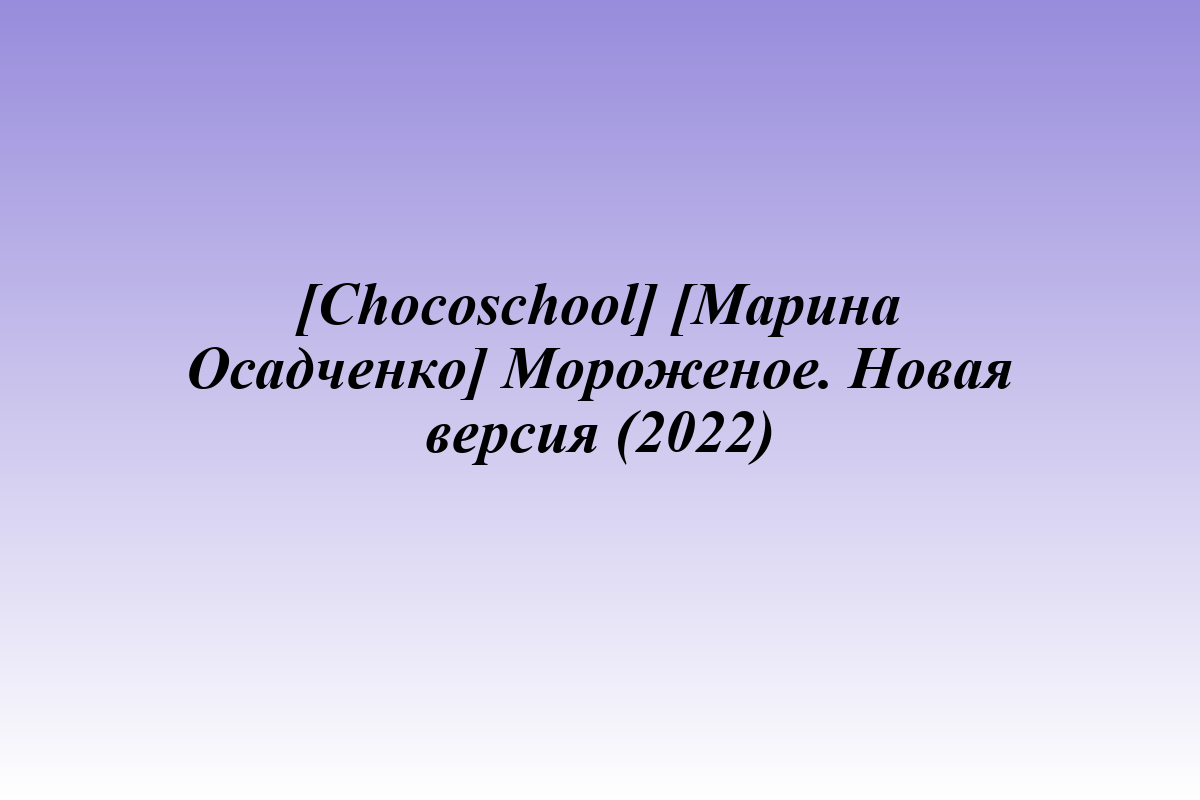 [Chocoschool] [Марина Осадченко] Мороженое. Новая версия (2022)
