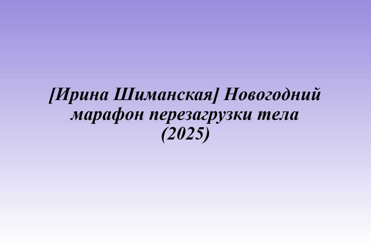 [Ирина Шиманская] Новогодний марафон перезагрузки тела (2025)