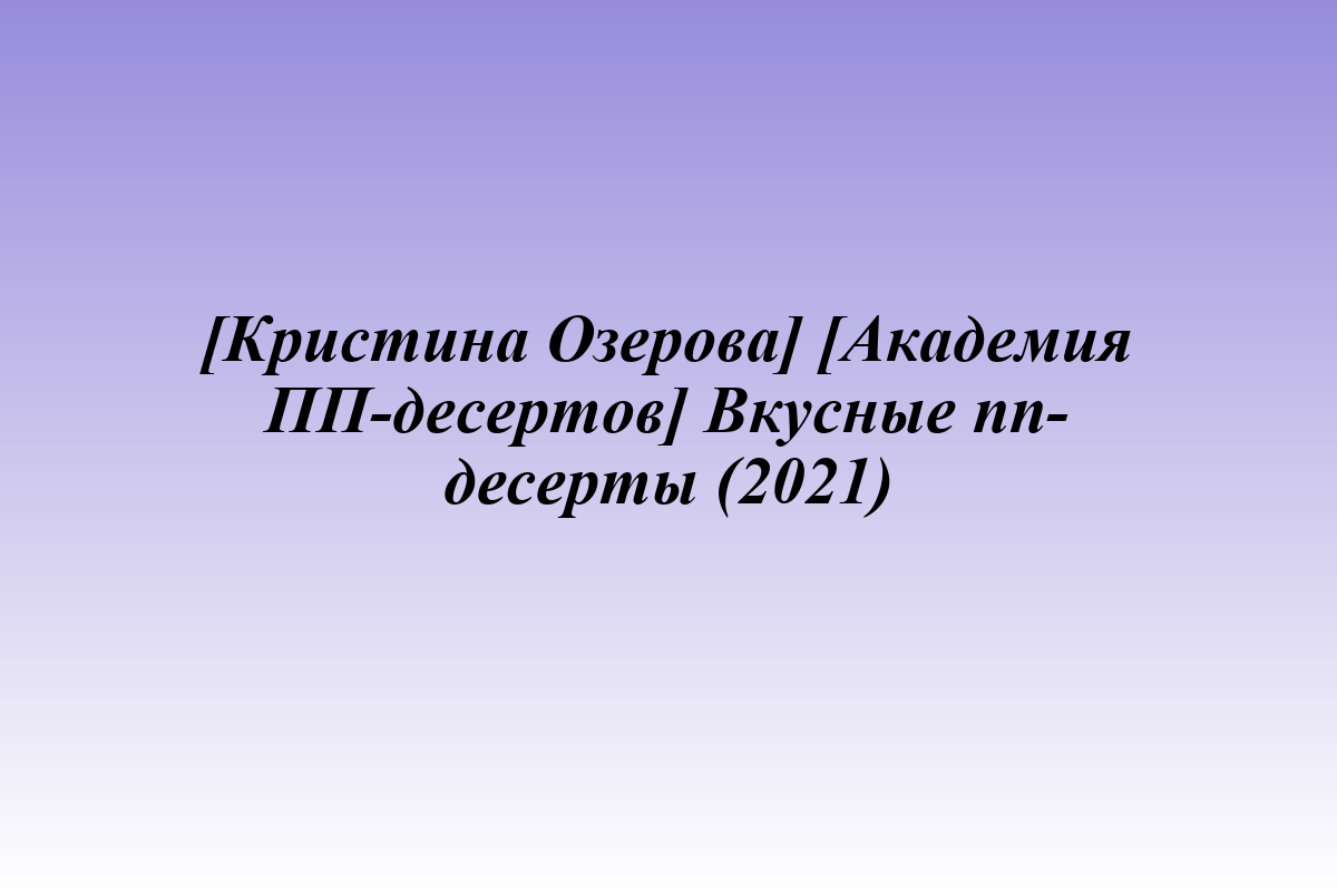 [Кристина Озерова] [Академия ПП-десертов] Вкусные пп-десерты (2021)