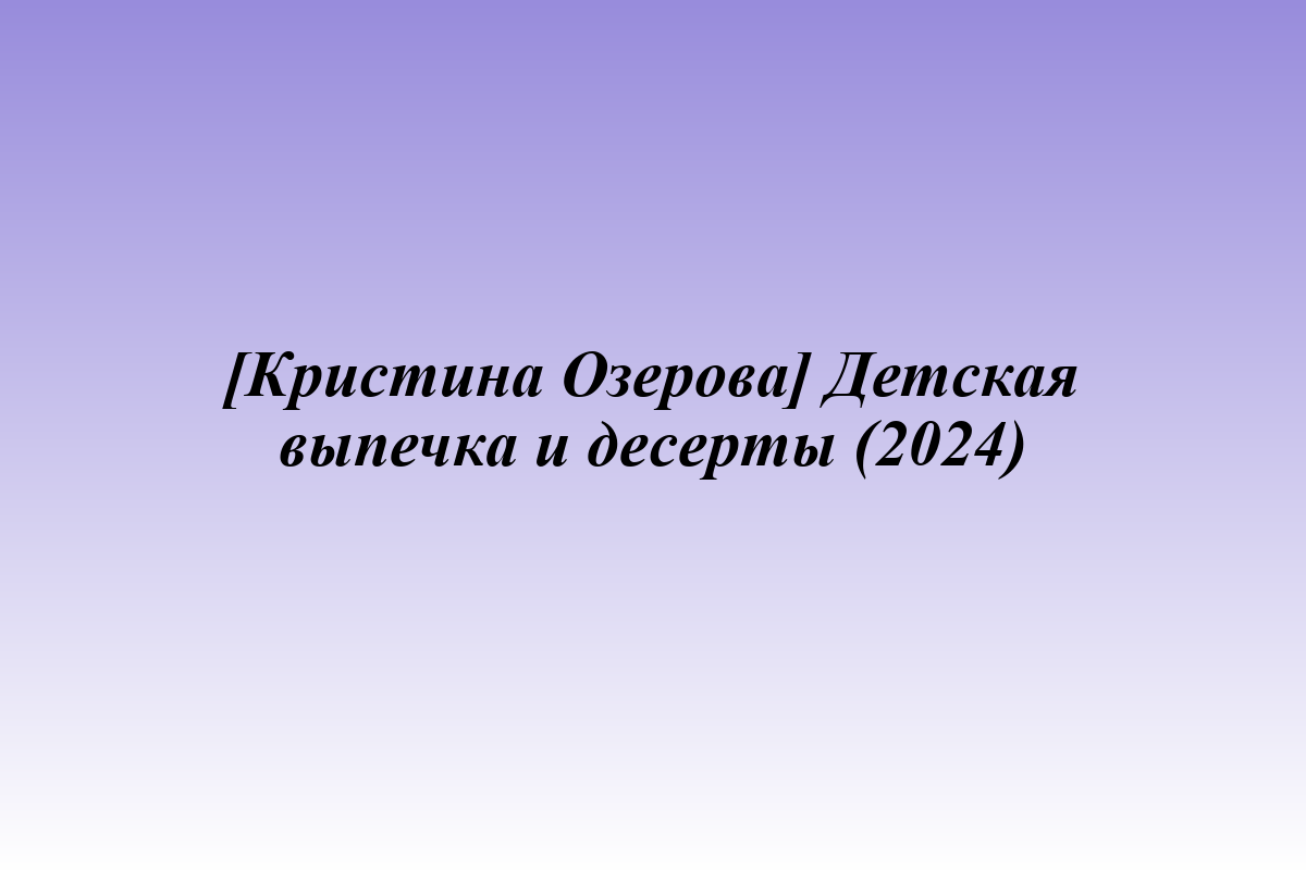 [Кристина Озерова] Детская выпечка и десерты (2024)