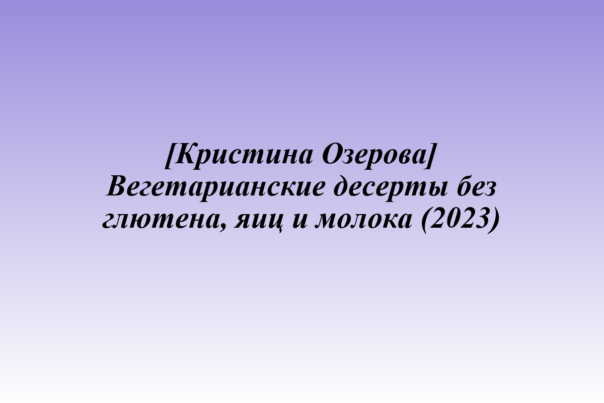 [Кристина Озерова] Вегетарианские десерты без глютена, яиц и молока (2023)