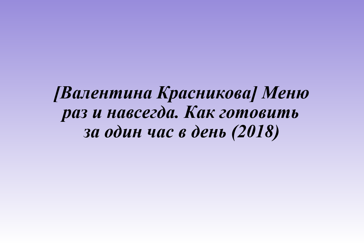 [Валентина Красникова] Меню раз и навсегда. Как готовить за один час в день (2018)