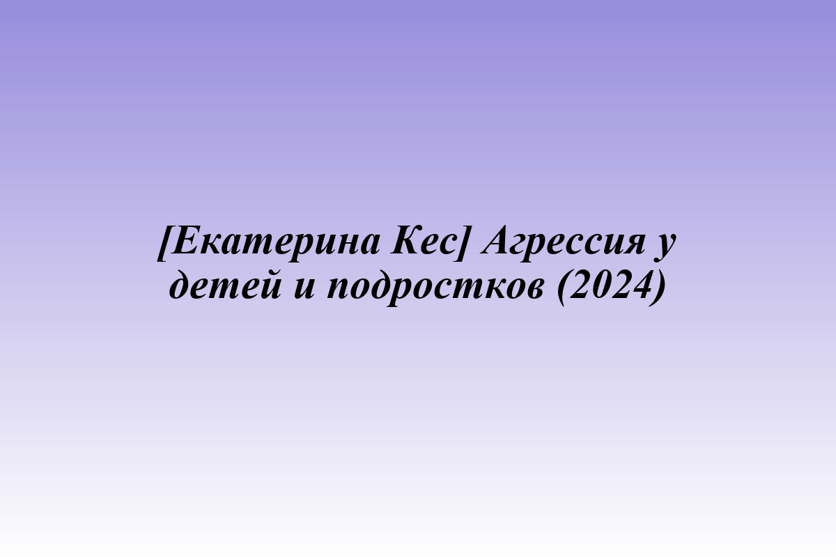 [Екатерина Кес] Агрессия у детей и подростков (2024)