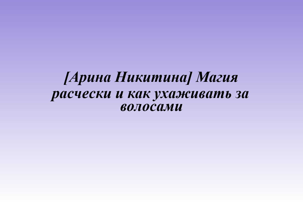 [Арина Никитина] Магия расчески и как ухаживать за волосами