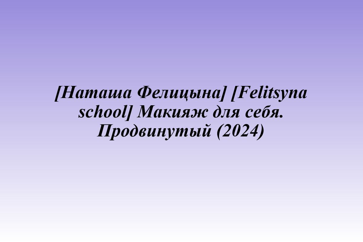 [Наташа Фелицына] [Felitsyna school] Макияж для себя. Продвинутый (2024)