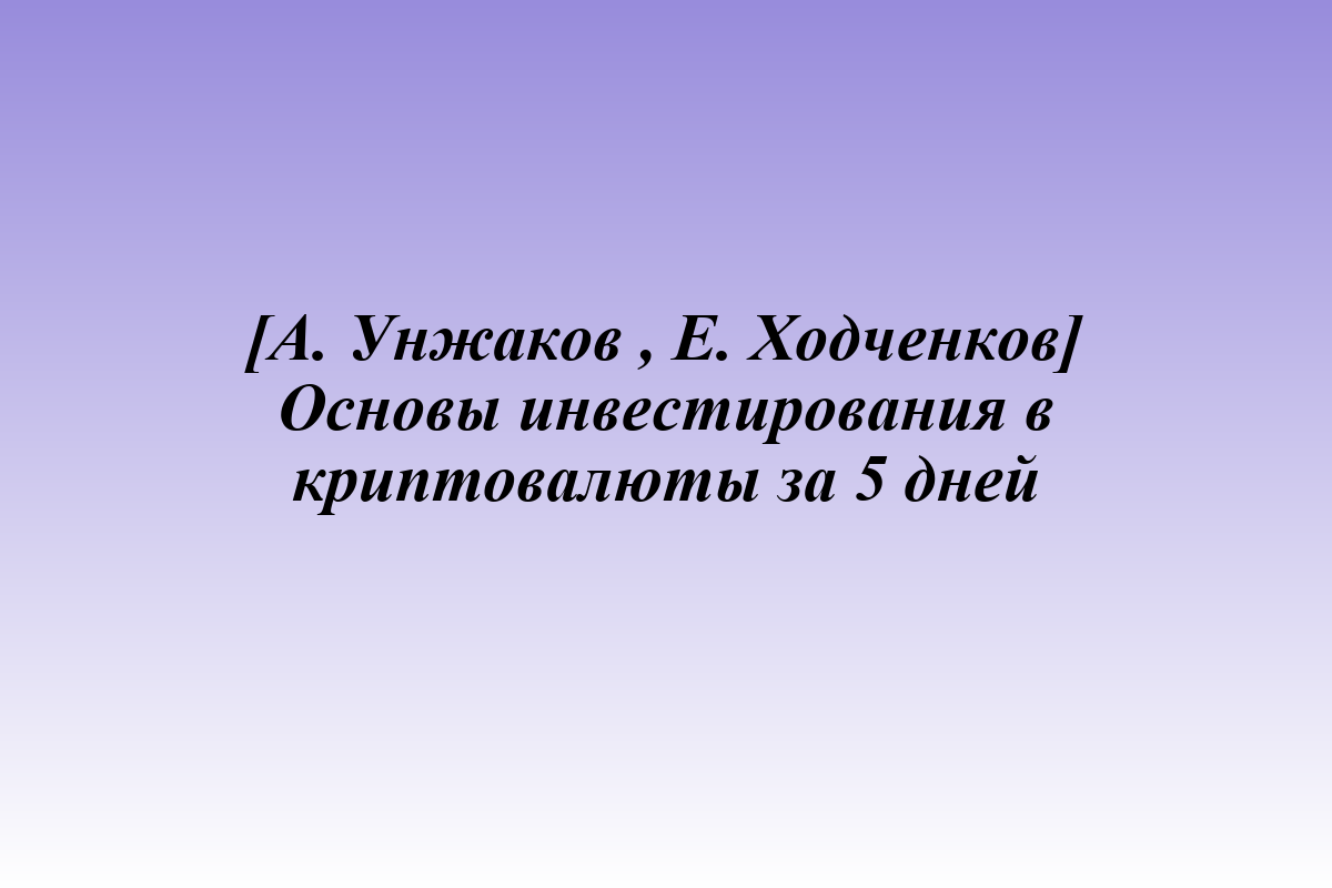 [А. Унжаков , Е. Ходченков] Основы инвестирования в криптовалюты за 5 дней