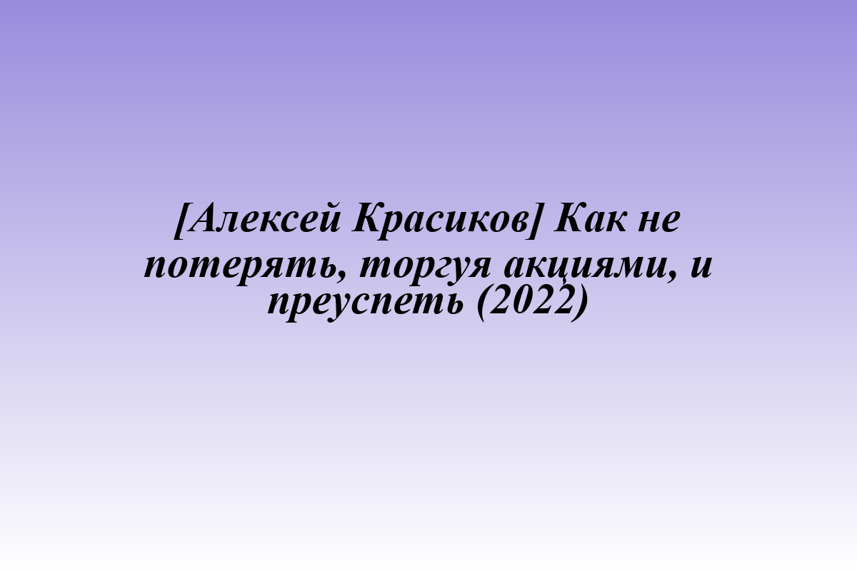 [Алексей Красиков] Как не потерять, торгуя акциями, и преуспеть (2022)