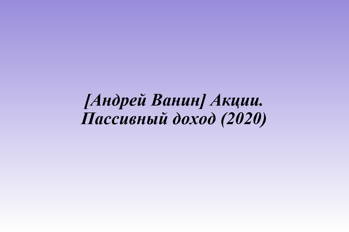 [Андрей Ванин] Акции. Пассивный доход (2020)