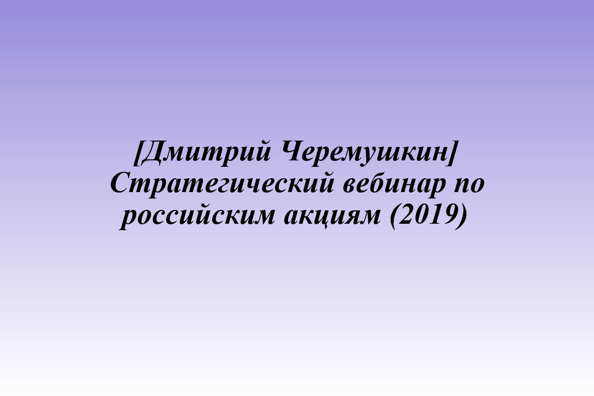 [Дмитрий Черемушкин] Стратегический вебинар по российским акциям (2019)