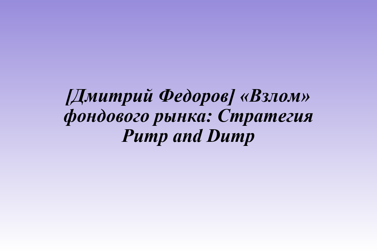 [Дмитрий Федоров] «Взлом» фондового рынка: Стратегия Pump and Dump