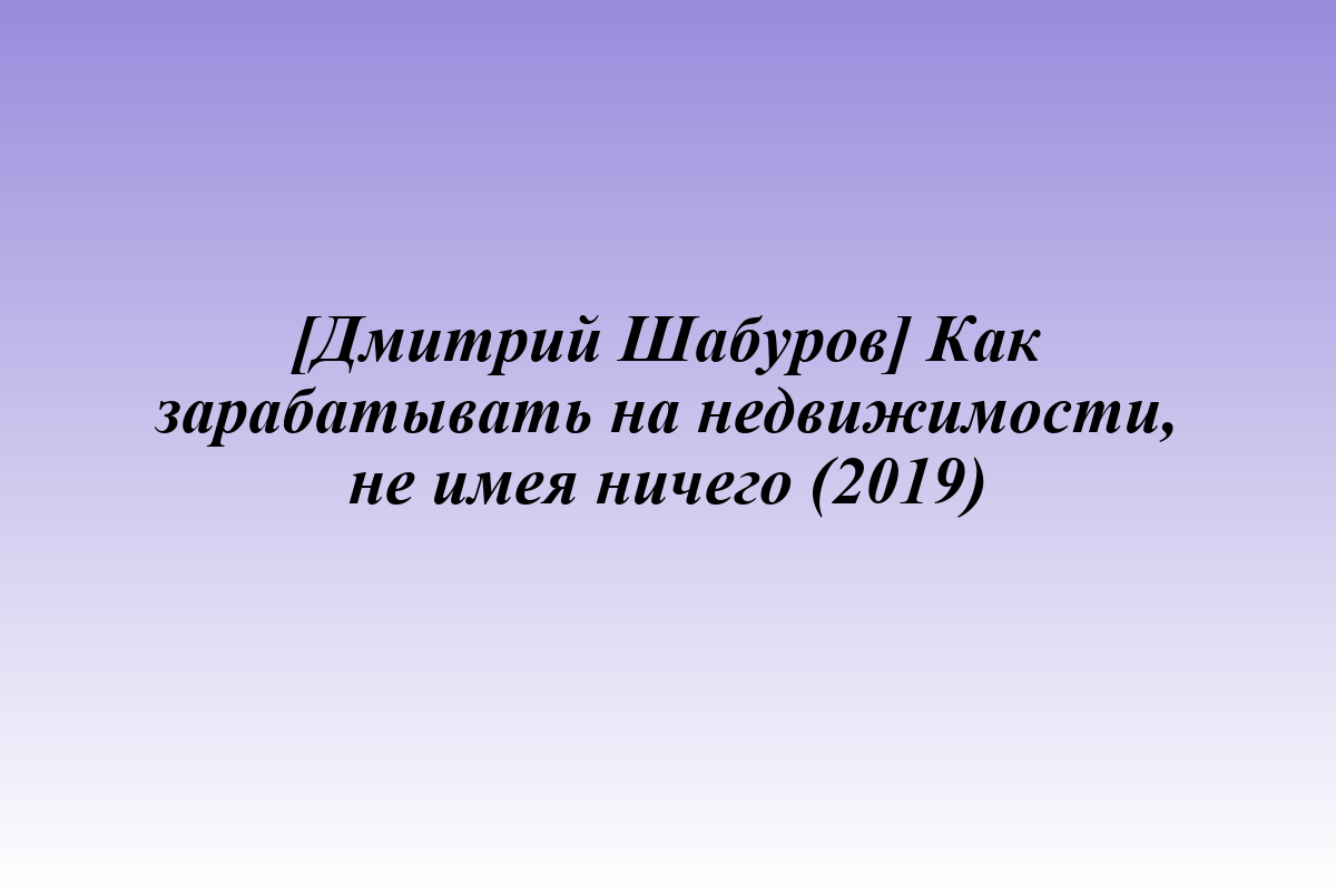 [Дмитрий Шабуров] Как зарабатывать на недвижимости, не имея ничего (2019)