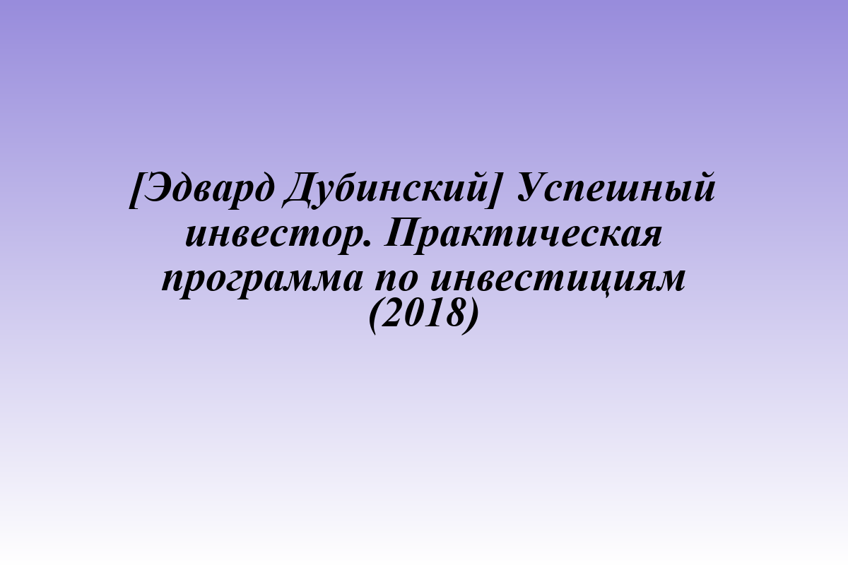[Эдвард Дубинский] Успешный инвестор. Практическая программа по инвестициям (2018)