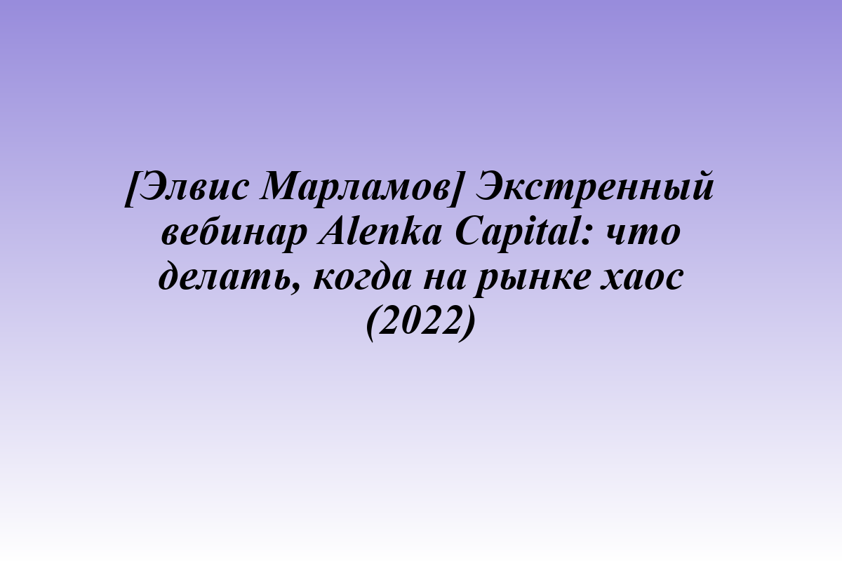 [Элвис Марламов] Экстренный вебинар Alenka Capital: что делать, когда на рынке хаос (2022)