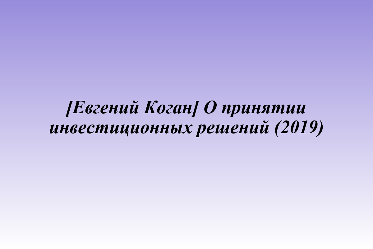 [Евгений Коган] О принятии инвестиционных решений (2019)