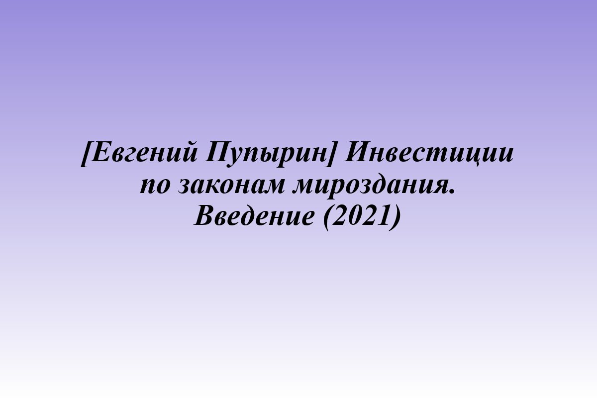 [Евгений Пупырин] Инвестиции по законам мироздания. Введение (2021)