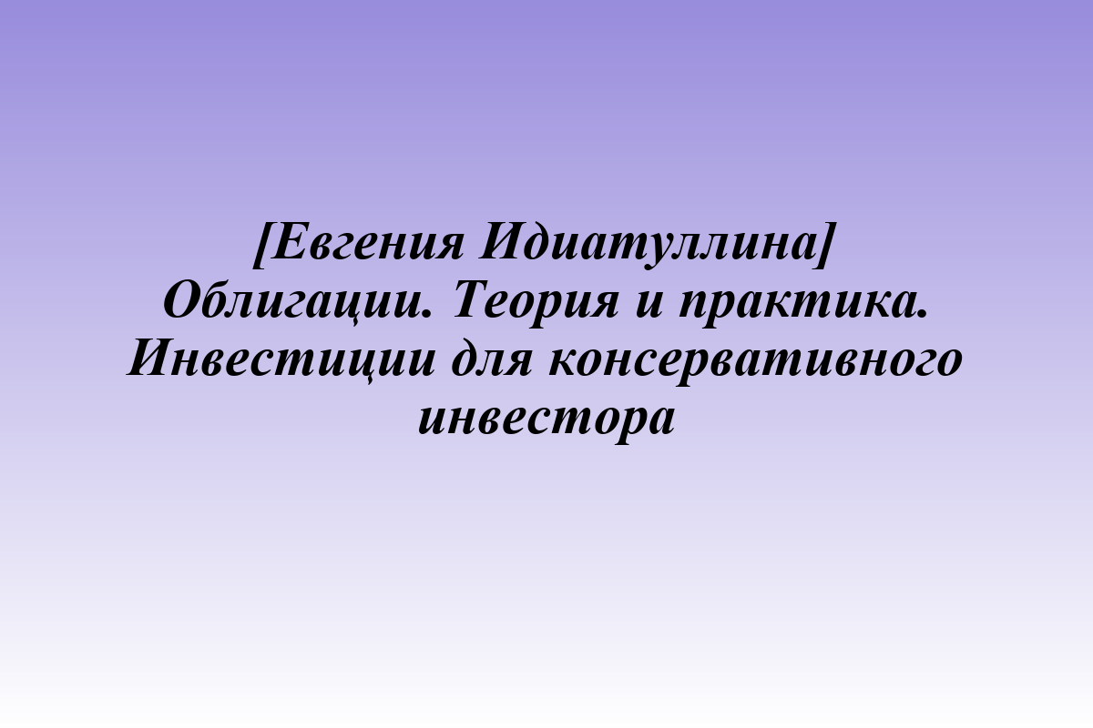 [Евгения Идиатуллина] Облигации. Теория и практика. Инвестиции для консервативного инвестора