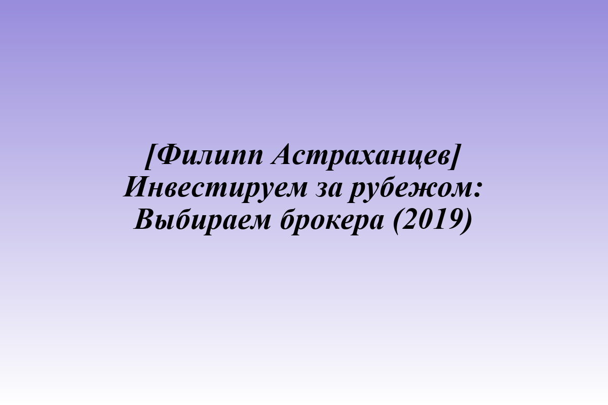 [Филипп Астраханцев] Инвестируем за рубежом: Выбираем брокера (2019)
