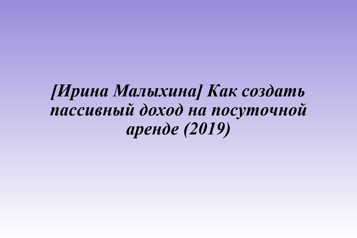 [Ирина Малыхина] Как создать пассивный доход на посуточной аренде (2019)