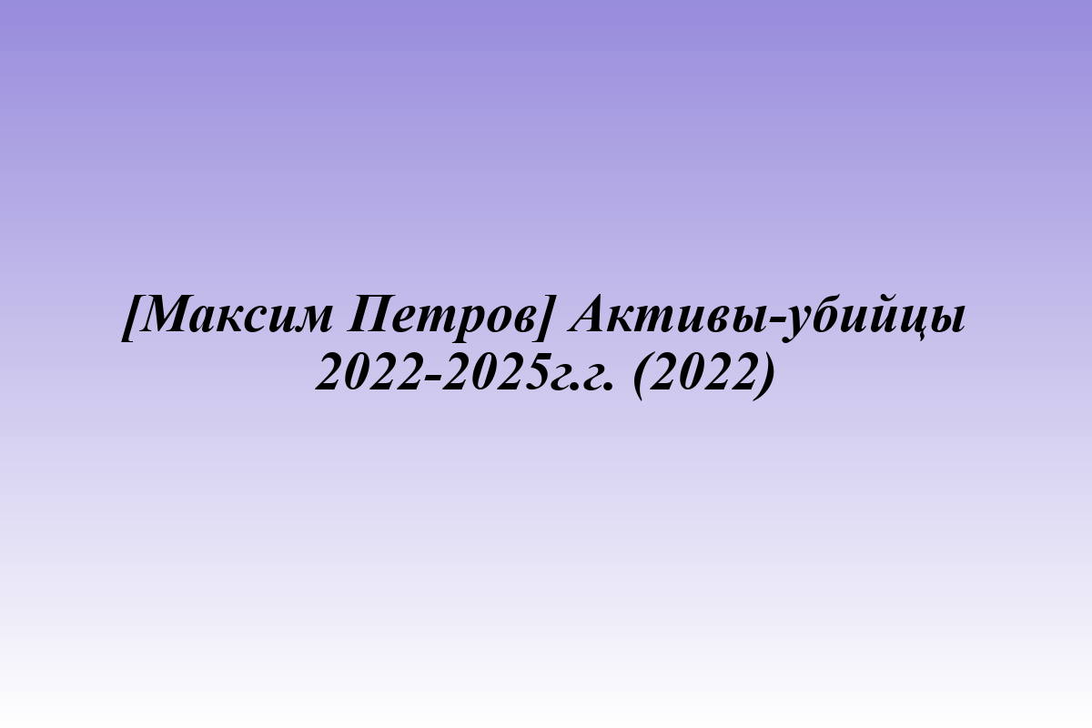 [Максим Петров] Активы-убийцы 2022-2025г.г. (2022)