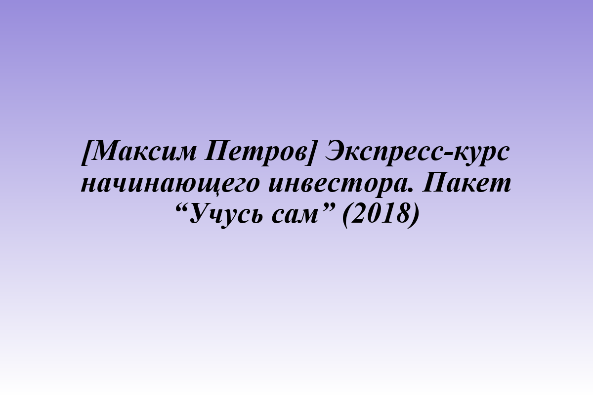 [Максим Петров] Экспресс-курс начинающего инвестора. Пакет “Учусь сам” (2018)