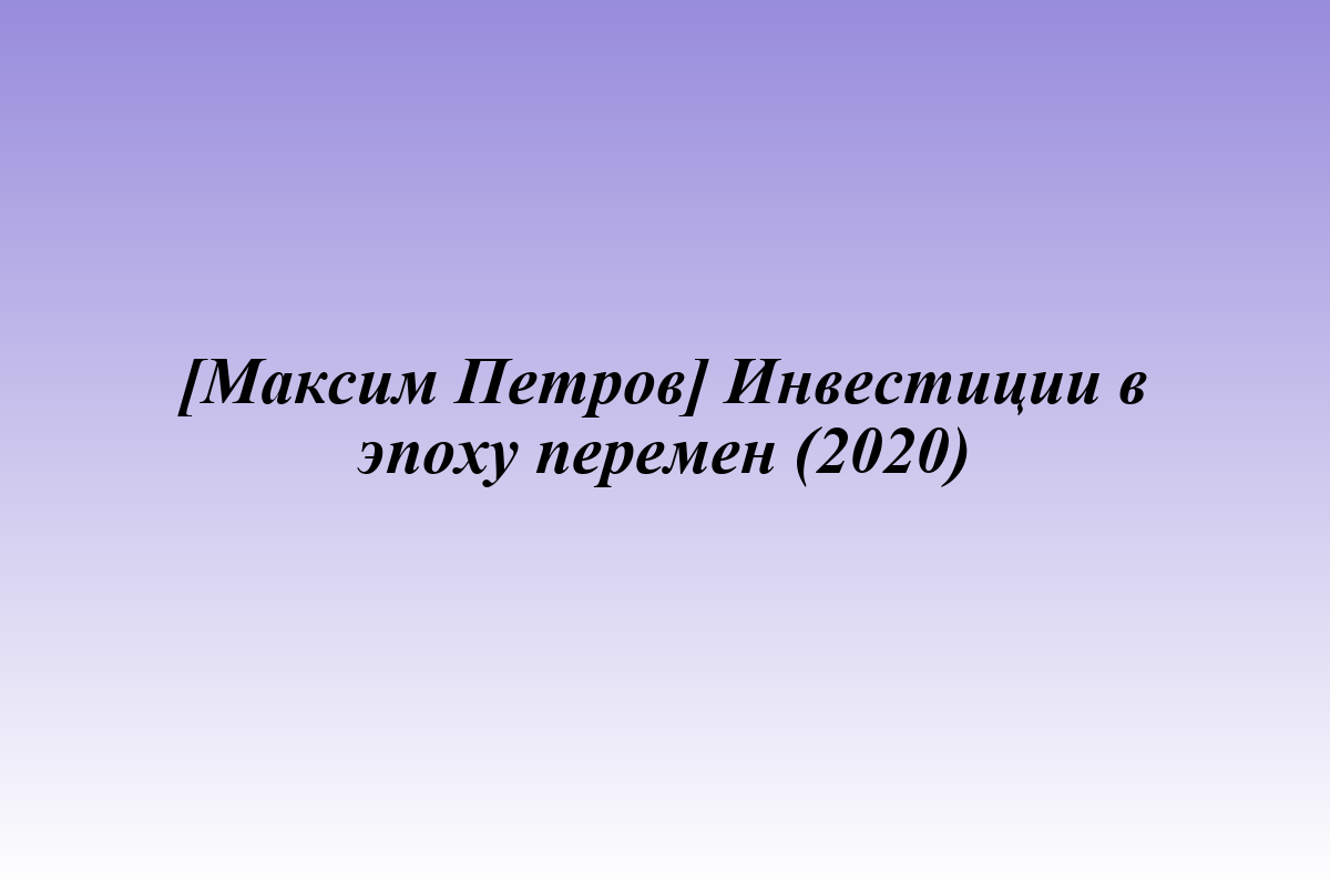 [Максим Петров] Инвестиции в эпоху перемен (2020)