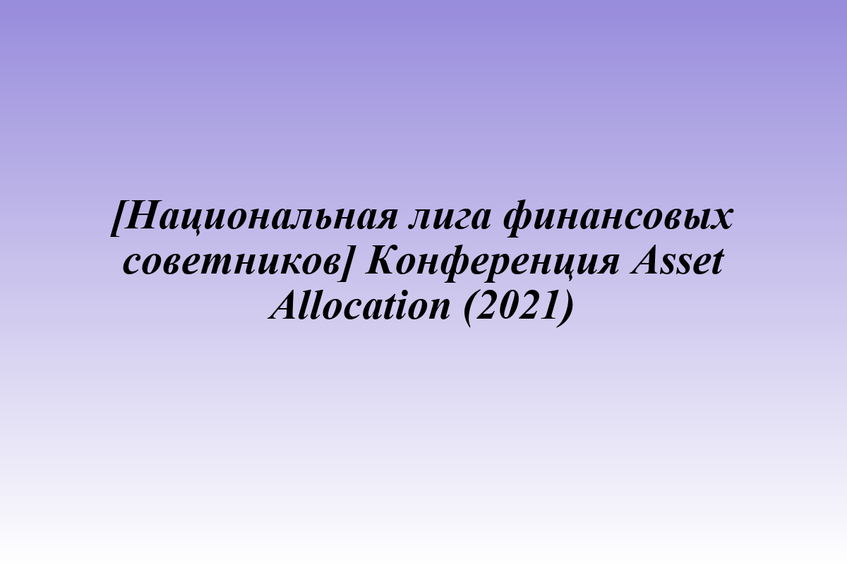 [Национальная лига финансовых советников] Конференция Asset Allocation (2021)