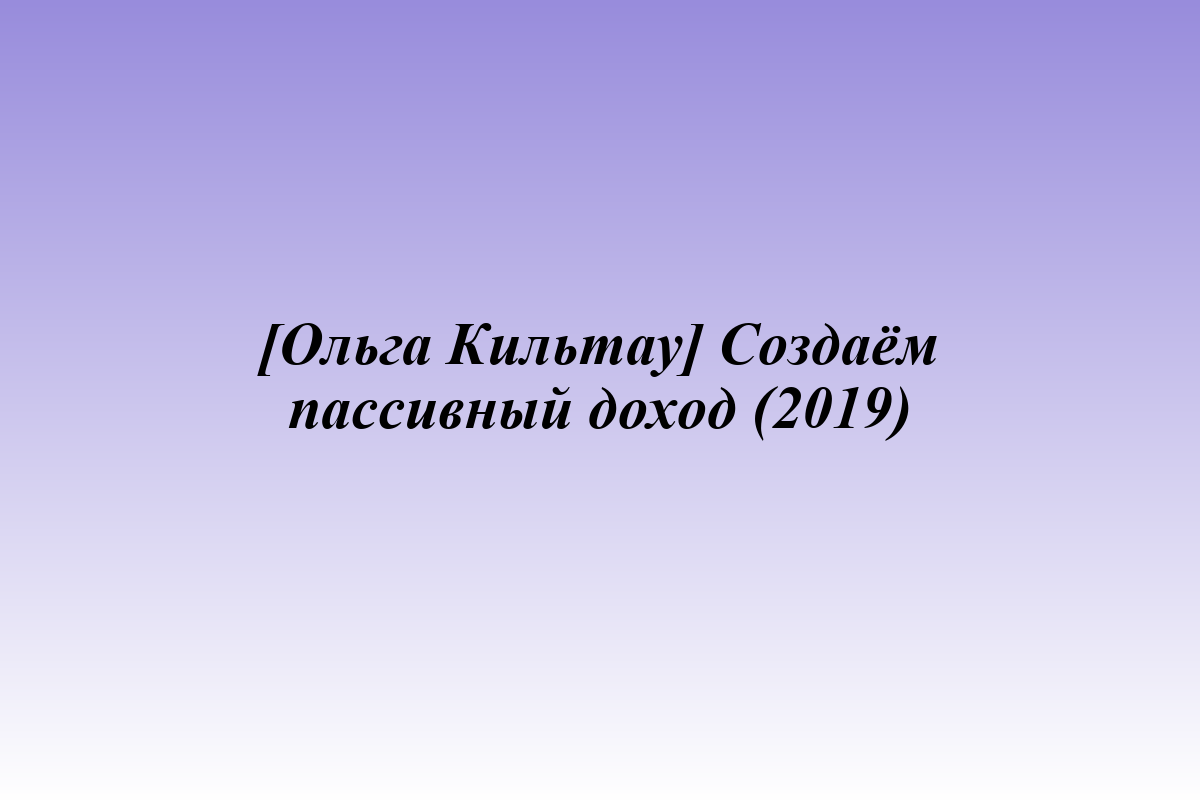 [Ольга Кильтау] Создаём пассивный доход (2019)
