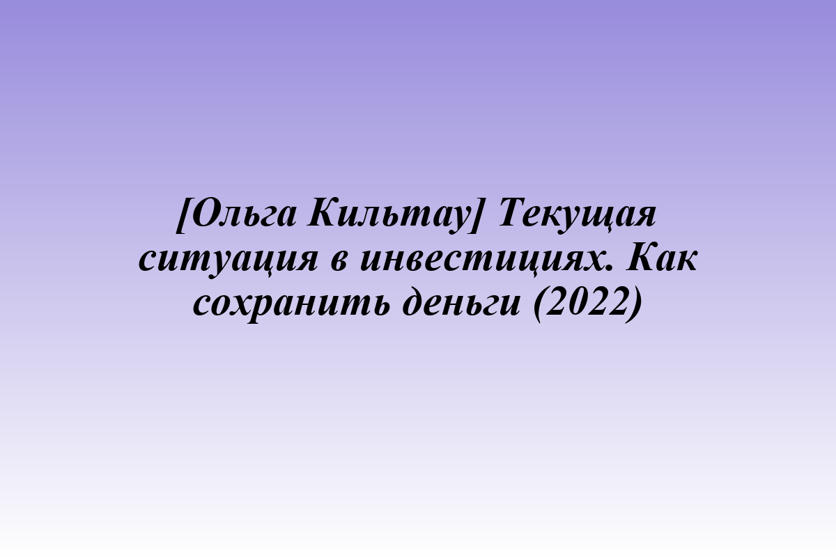 [Ольга Кильтау] Текущая ситуация в инвестициях. Как сохранить деньги (2022)
