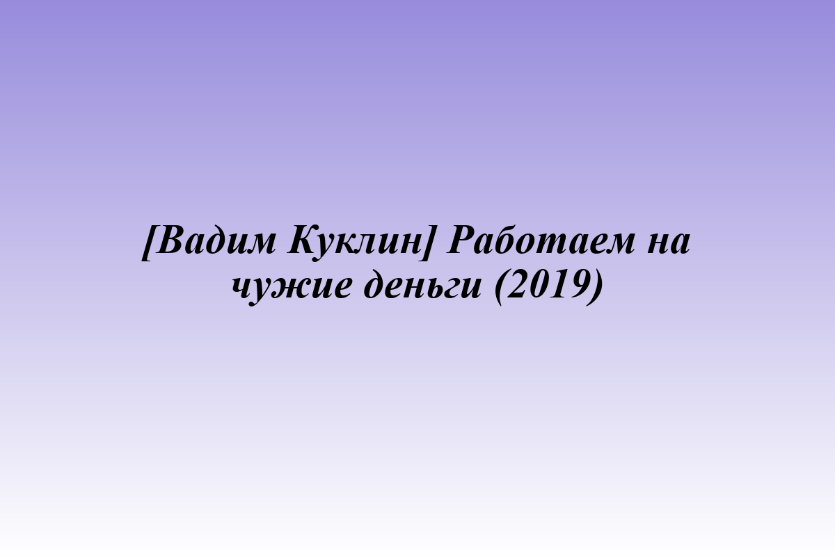 [Вадим Куклин] Работаем на чужие деньги (2019)