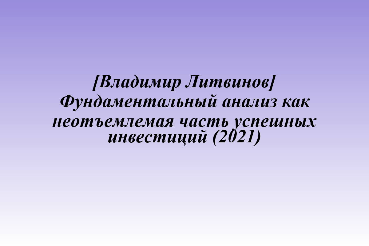 [Владимир Литвинов] Фундаментальный анализ как неотъемлемая часть успешных инвестиций (2021)