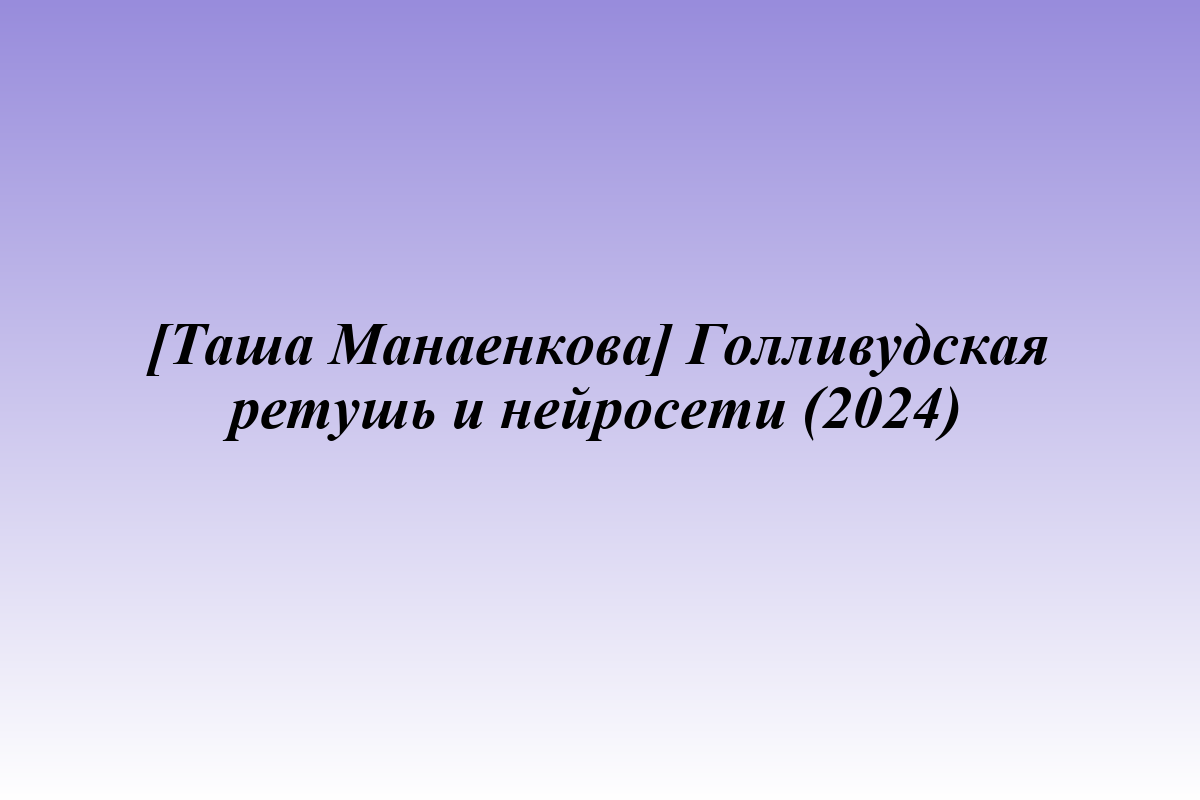 [Таша Манаенкова] Голливудская ретушь и нейросети (2024)