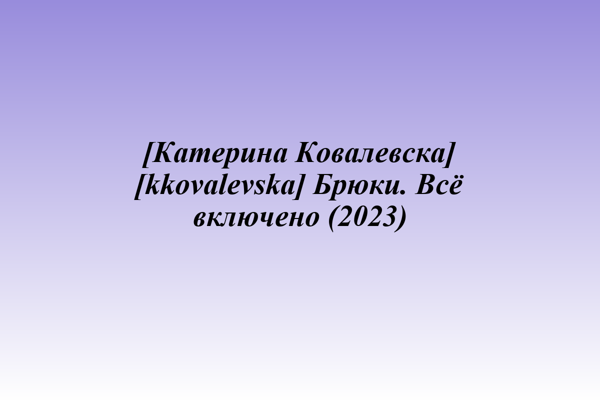 [Катерина Ковалевска] [kkovalevska] Брюки. Всё включено (2023)