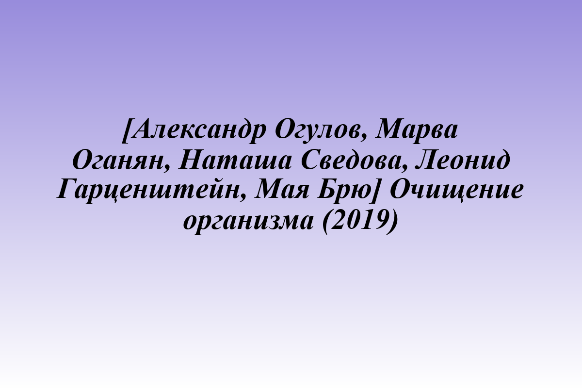 [Александр Огулов, Марва Оганян, Наташа Сведова, Леонид Гарценштейн, Мая Брю] Очищение организма (2019)