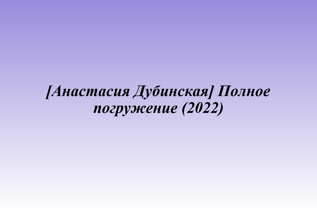 [Анастасия Дубинская] Полное погружение (2022)