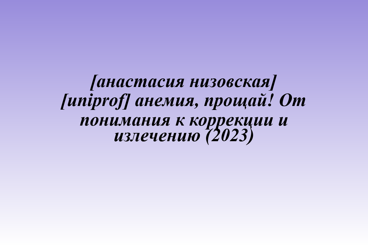 [анастасия низовская] [uniprof] анемия, прощай! От понимания к коррекции и излечению (2023)