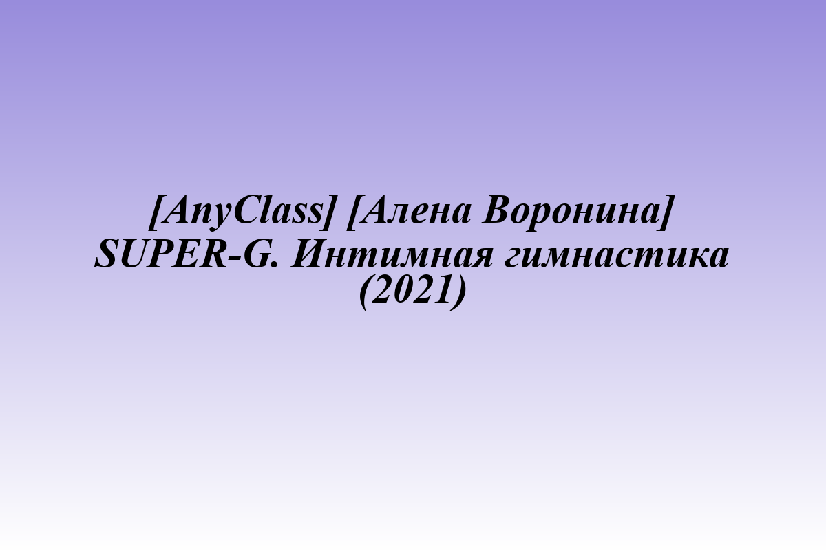 [AnyClass] [Алена Воронина] SUPER-G. Интимная гимнастика (2021)