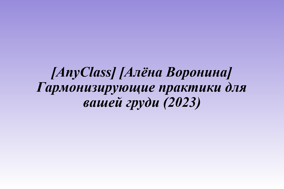 [AnyClass] [Алёна Воронина] Гармонизирующие практики для вашей груди (2023)