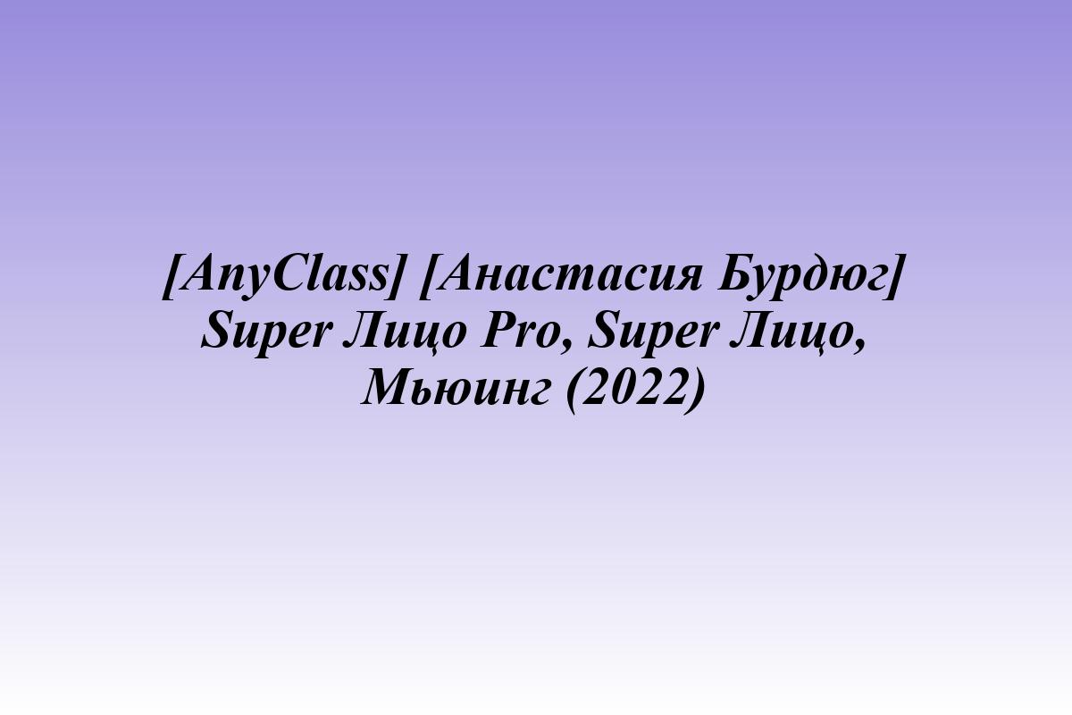 [AnyClass] [Анастасия Бурдюг] Super Лицо Pro, Super Лицо, Мьюинг (2022)
