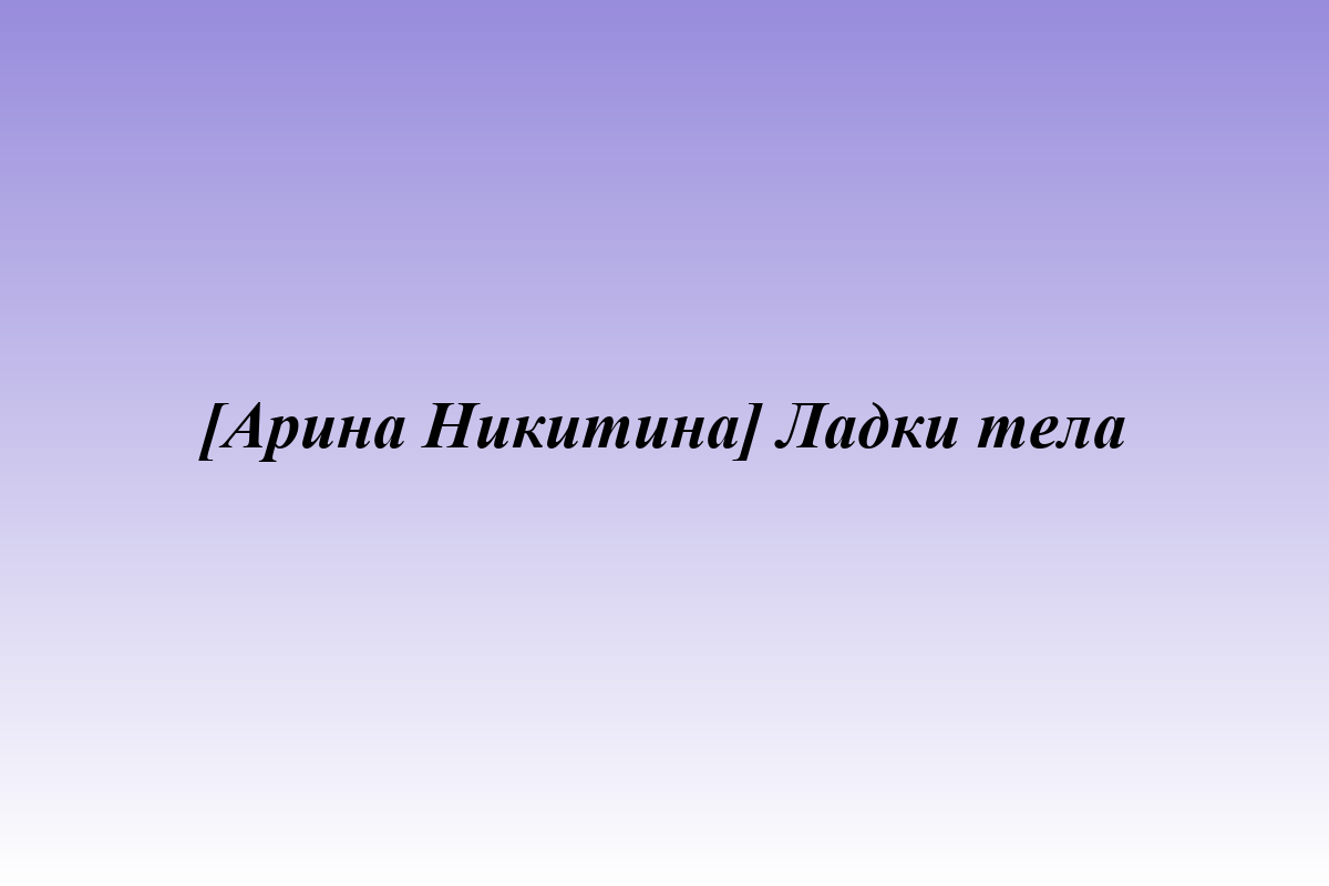 [Арина Никитина] Ладки тела