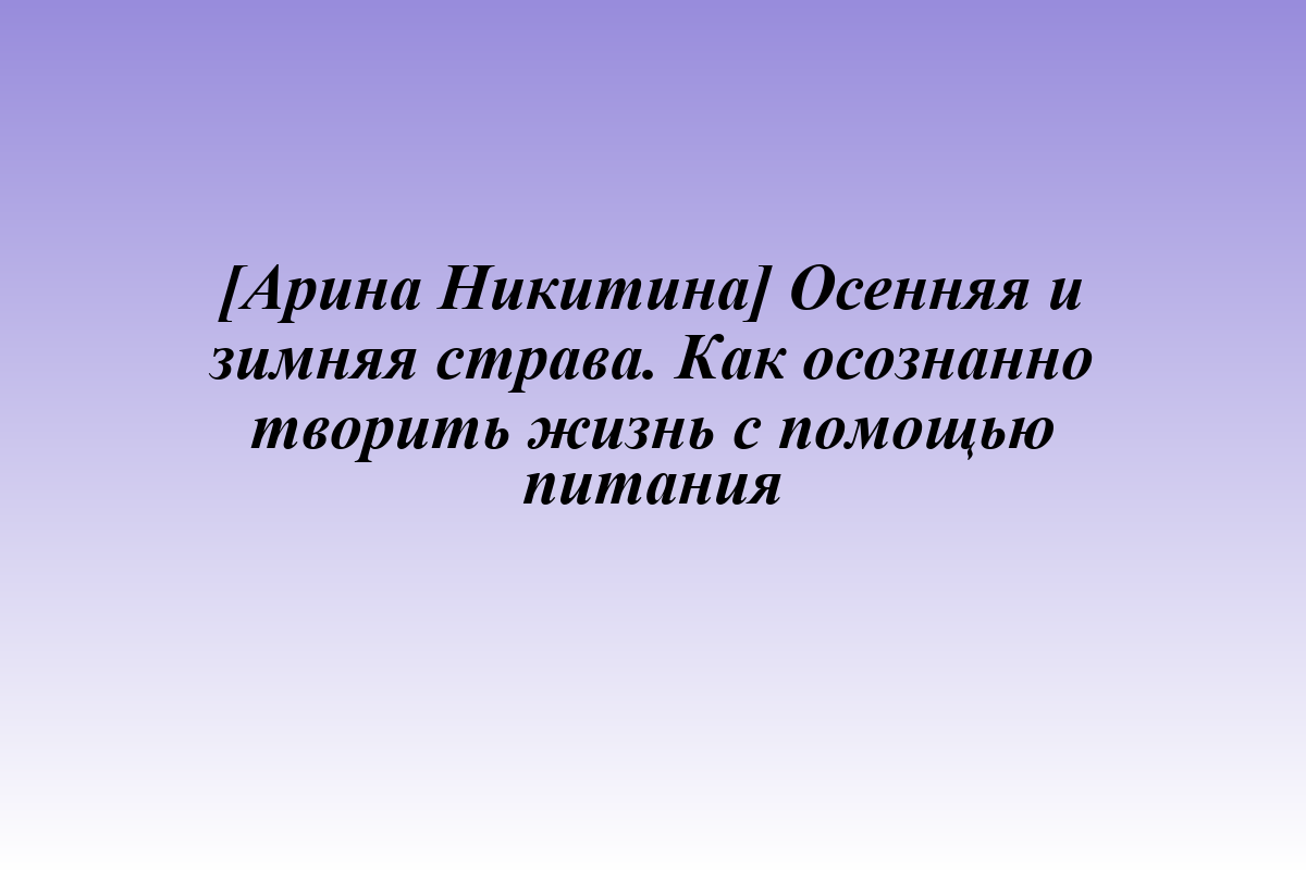 [Арина Никитина] Осенняя и зимняя страва. Как осознанно творить жизнь с помощью питания